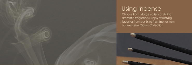 Using Incense - Choose from a large variety of distinct aromatic fragrances. Enjoy refreshing favorites from our Extra Rich line, or from our exclusive Classic Collection.